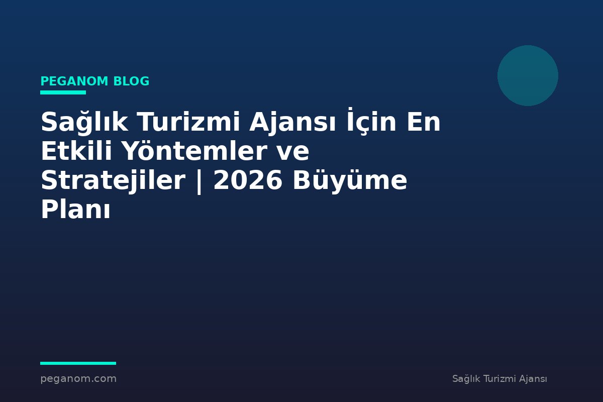 Sağlık Turizmi Ajansı İçin En Etkili Yöntemler ve Stratejiler | 2026 Büyüme Planı