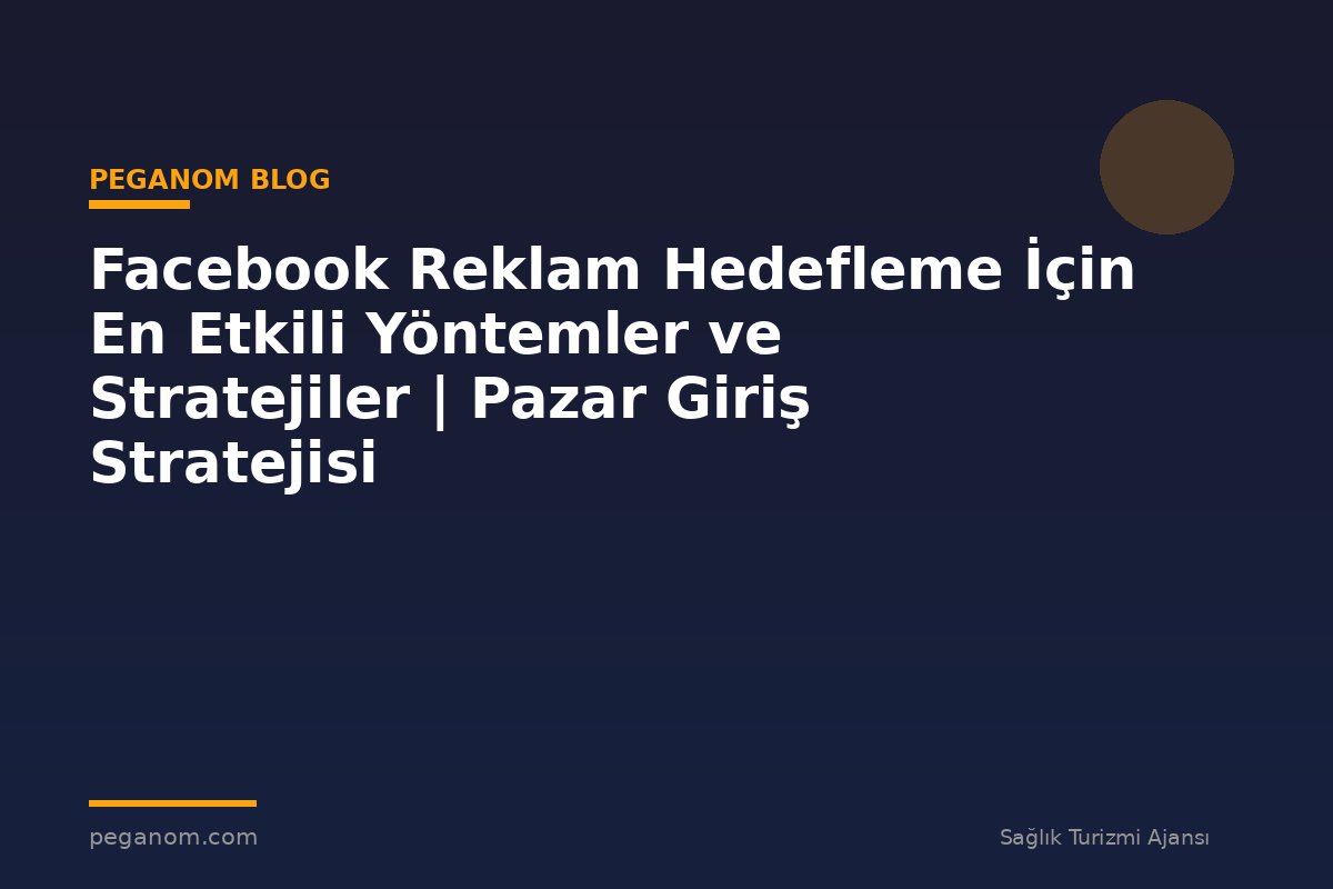 Facebook Reklam Hedefleme İçin En Etkili Yöntemler ve Stratejiler | Pazar Giriş Stratejisi