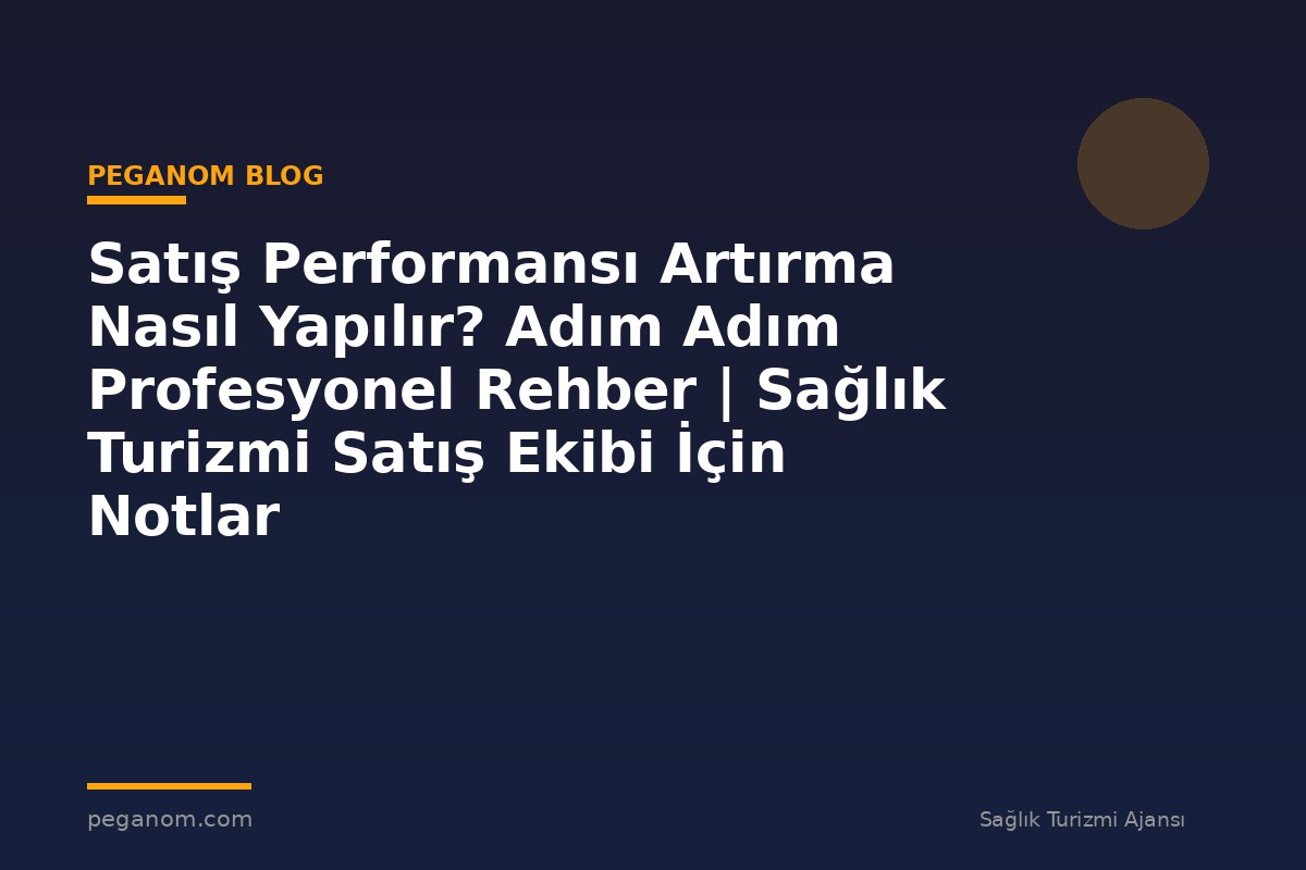 Satış Performansı Artırma Nasıl Yapılır? Adım Adım Profesyonel Rehber | Sağlık Turizmi Satış Ekibi İçin Notlar
