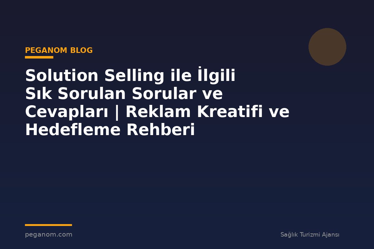 Solution Selling ile İlgili Sık Sorulan Sorular ve Cevapları | Reklam Kreatifi ve Hedefleme Rehberi