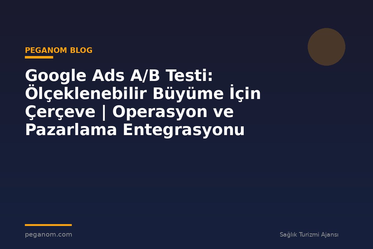 Google Ads A/B Testi: Ölçeklenebilir Büyüme İçin Çerçeve | Operasyon ve Pazarlama Entegrasyonu