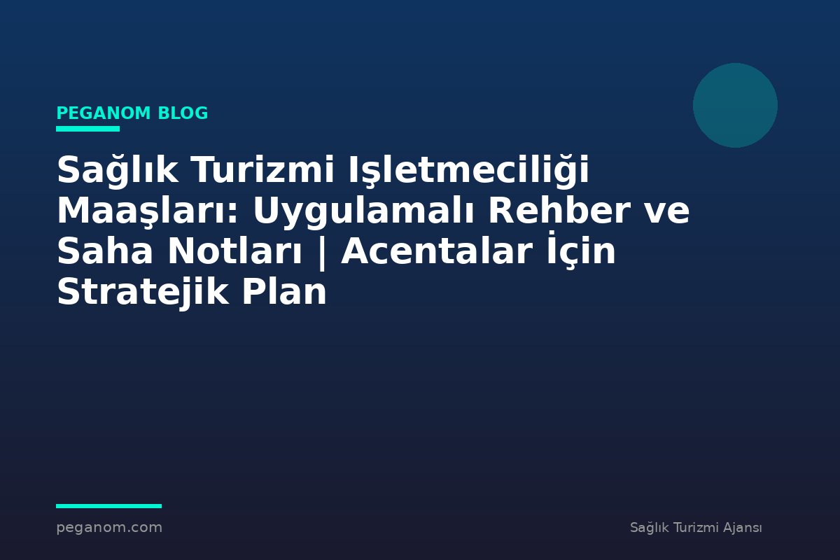 Sağlık Turizmi Işletmeciliği Maaşları: Uygulamalı Rehber ve Saha Notları | Acentalar İçin Stratejik Plan