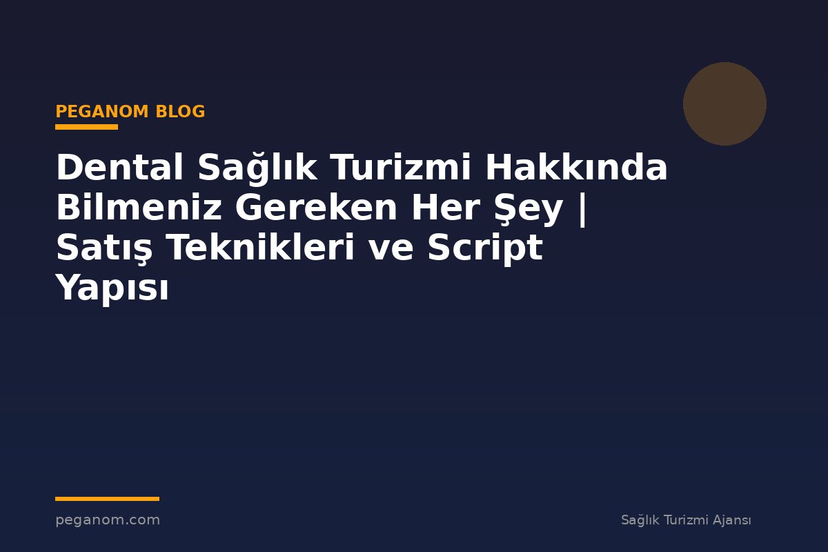 Dental Sağlık Turizmi Hakkında Bilmeniz Gereken Her Şey | Satış Teknikleri ve Script Yapısı