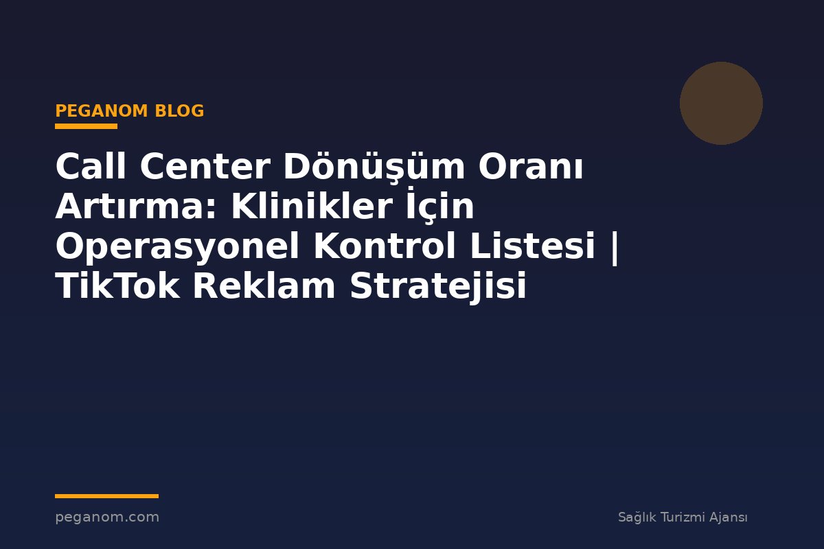 Call Center Dönüşüm Oranı Artırma: Klinikler İçin Operasyonel Kontrol Listesi | TikTok Reklam Stratejisi