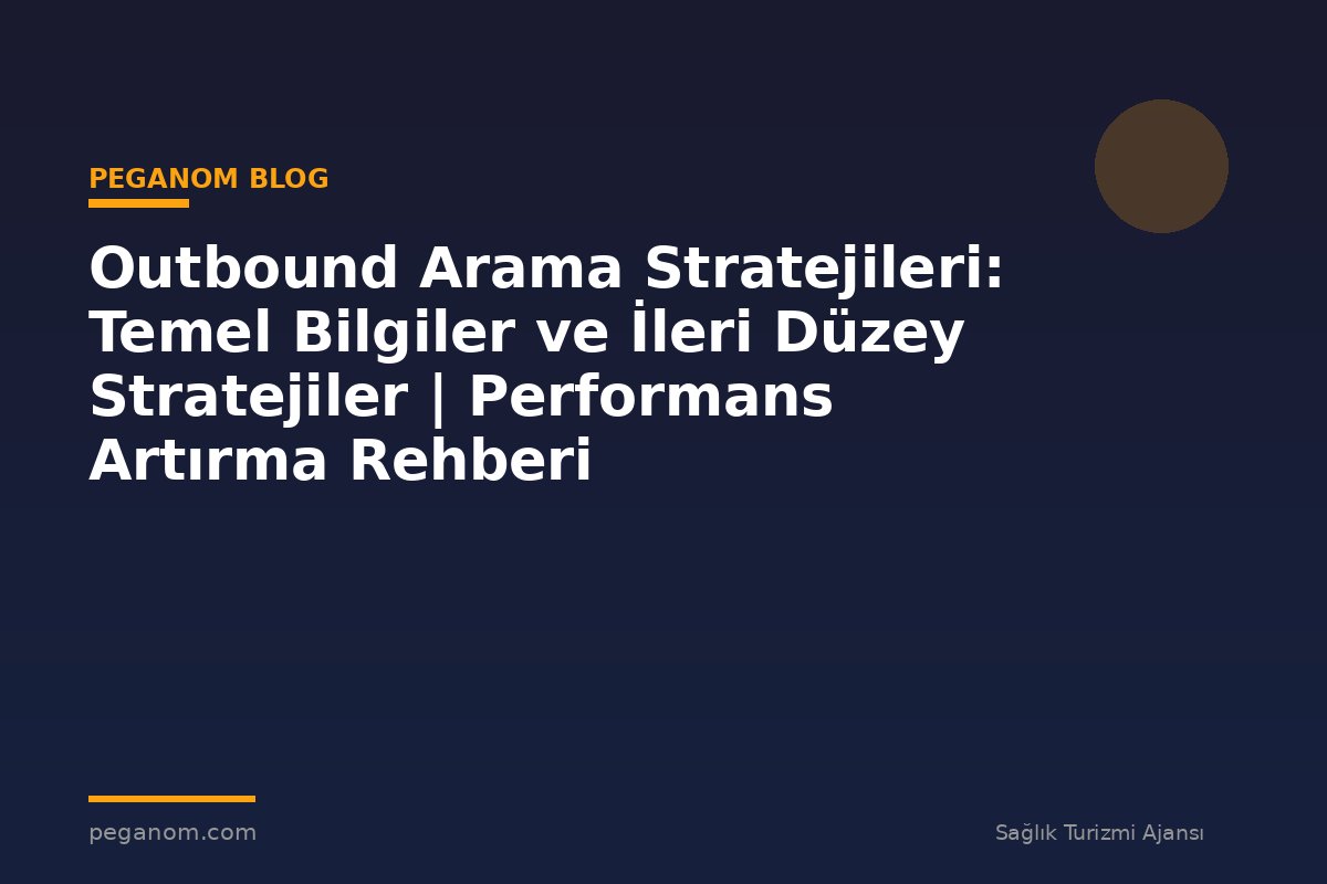 Outbound Arama Stratejileri: Temel Bilgiler ve İleri Düzey Stratejiler | Performans Artırma Rehberi
