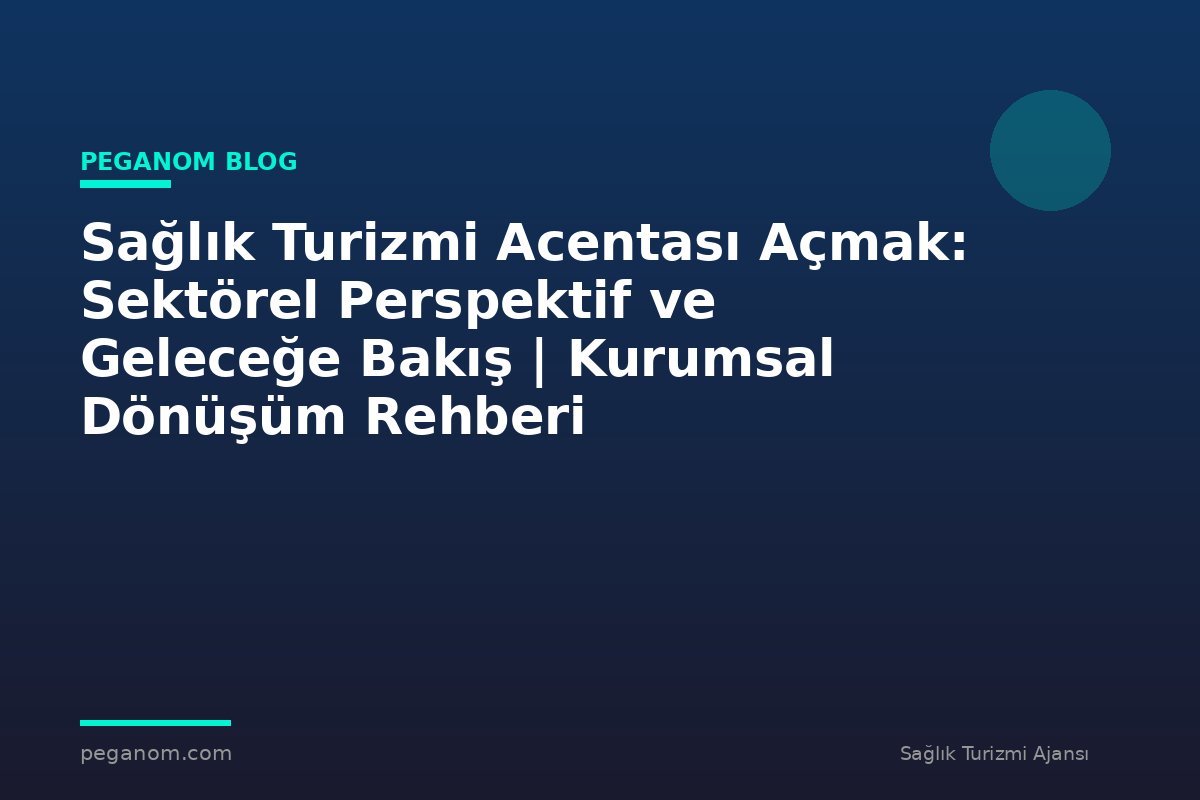 Sağlık Turizmi Acentası Açmak: Sektörel Perspektif ve Geleceğe Bakış | Kurumsal Dönüşüm Rehberi