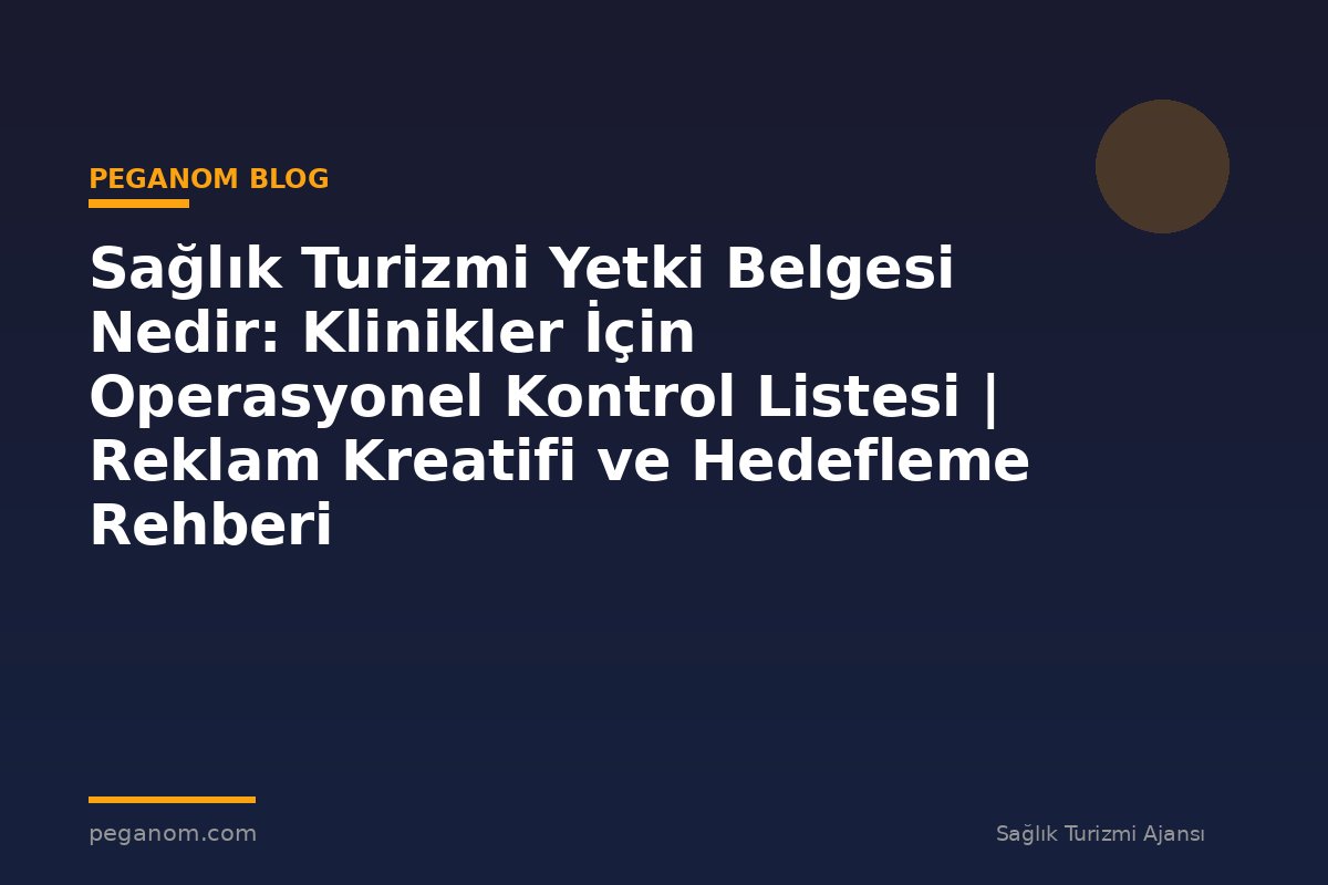 Sağlık Turizmi Yetki Belgesi Nedir: Klinikler İçin Operasyonel Kontrol Listesi | Reklam Kreatifi ve Hedefleme Rehberi