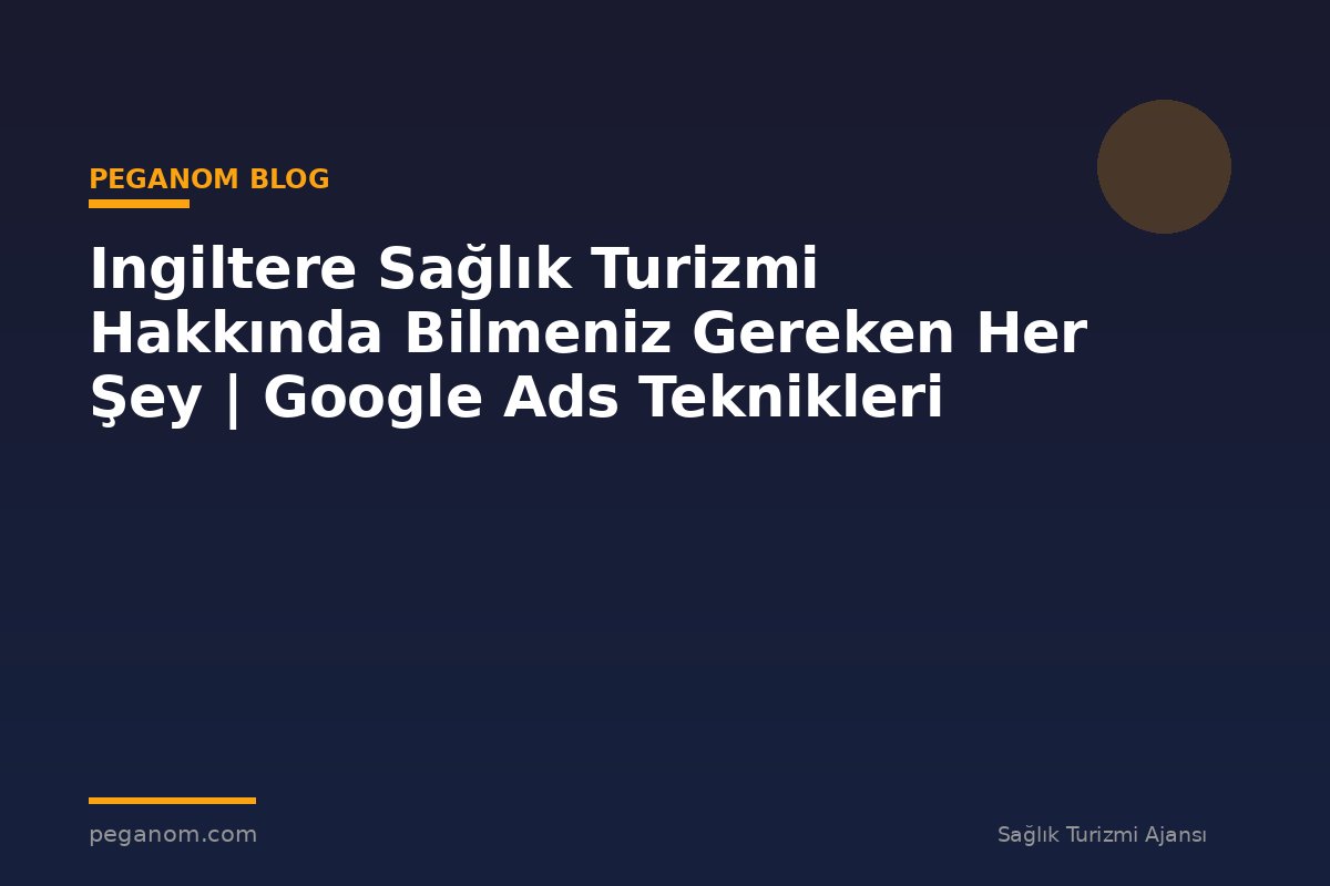 Ingiltere Sağlık Turizmi Hakkında Bilmeniz Gereken Her Şey | Google Ads Teknikleri