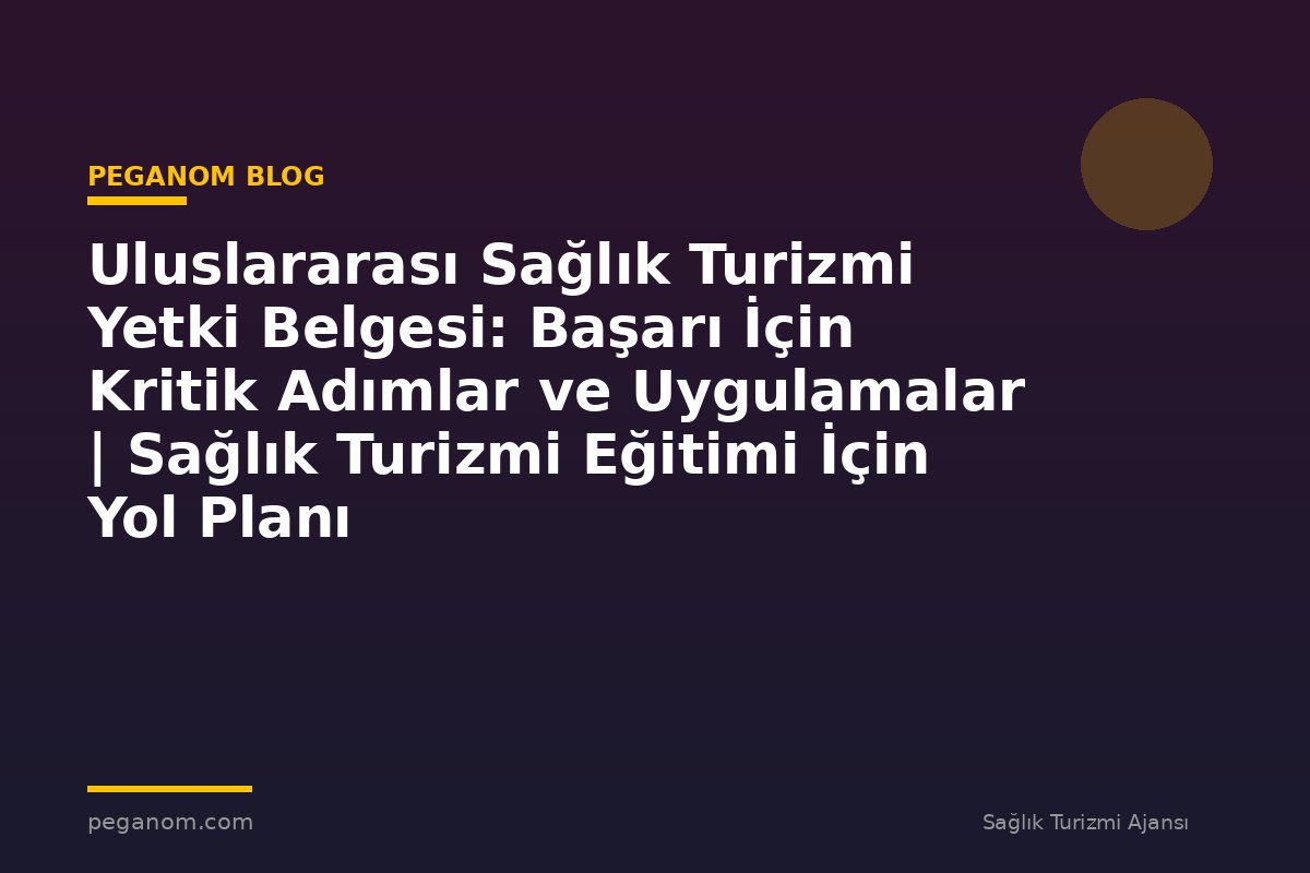 Uluslararası Sağlık Turizmi Yetki Belgesi: Başarı İçin Kritik Adımlar ve Uygulamalar | Sağlık Turizmi Eğitimi İçin Yol Planı