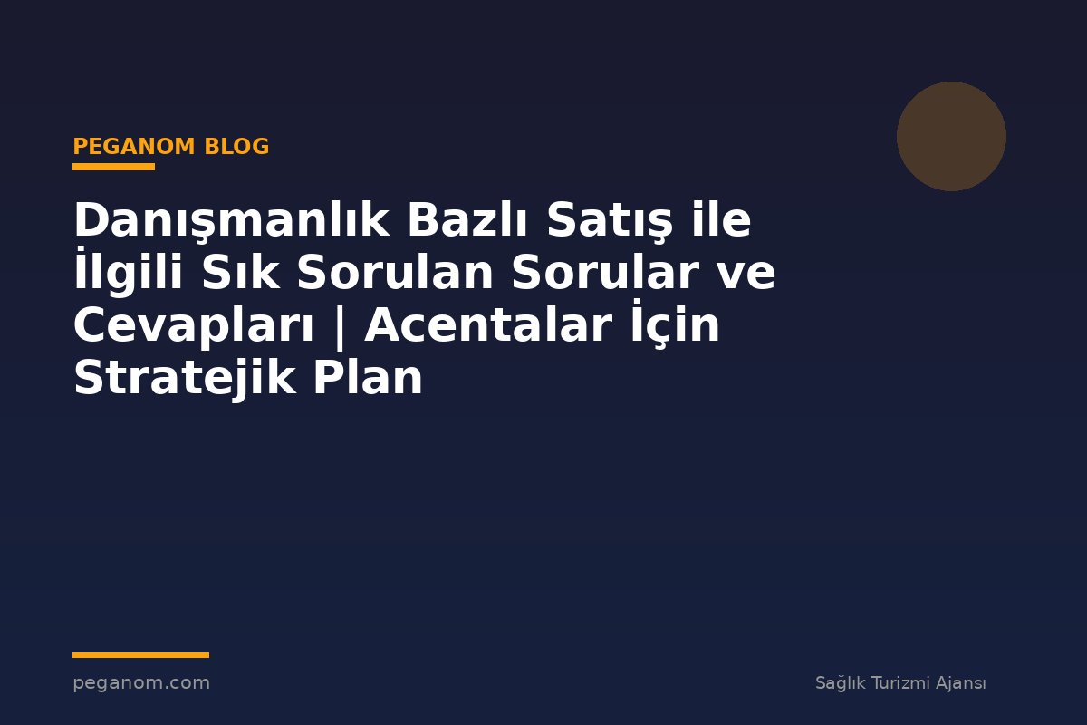 Danışmanlık Bazlı Satış ile İlgili Sık Sorulan Sorular ve Cevapları | Acentalar İçin Stratejik Plan