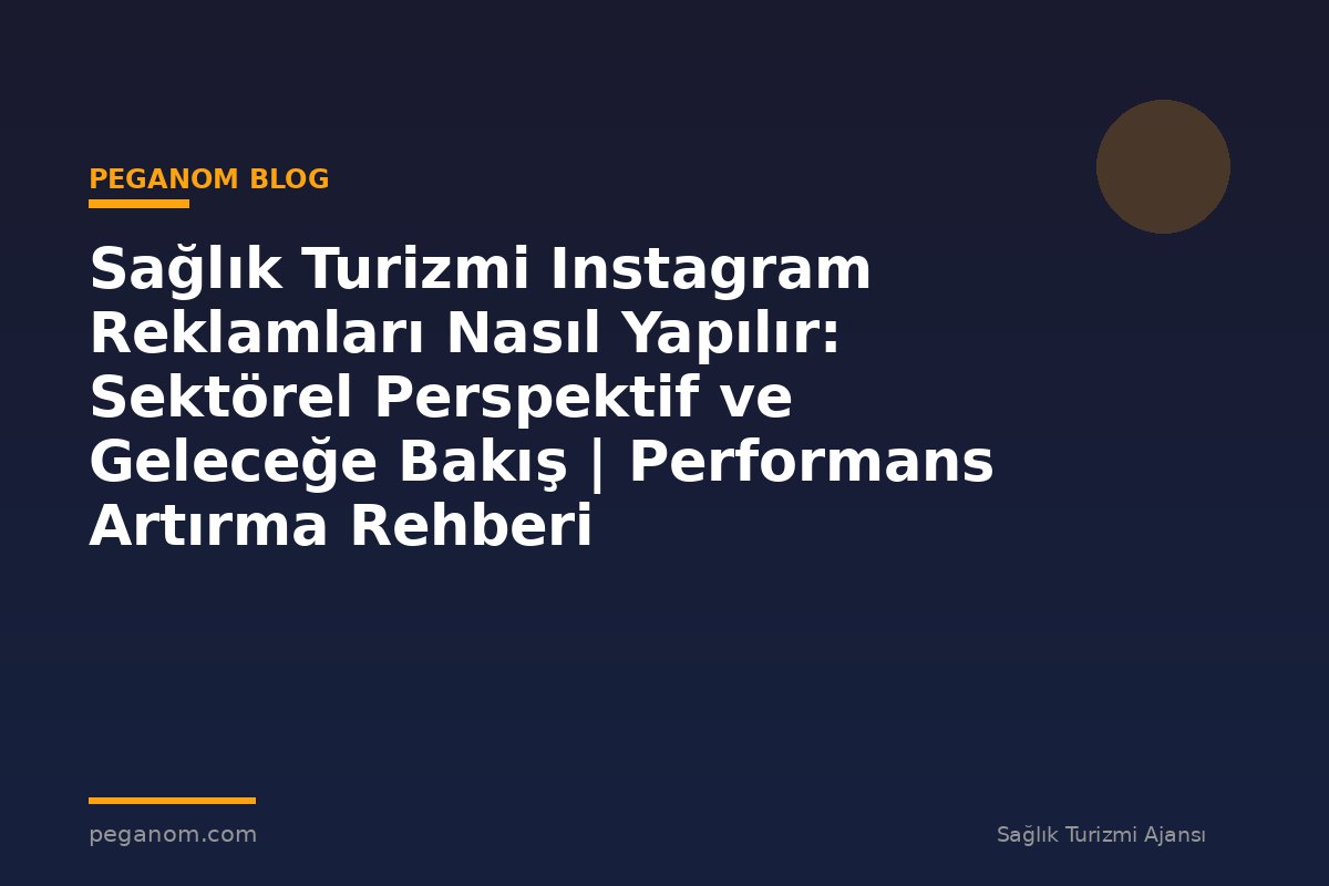 Sağlık Turizmi Instagram Reklamları Nasıl Yapılır: Sektörel Perspektif ve Geleceğe Bakış | Performans Artırma Rehberi