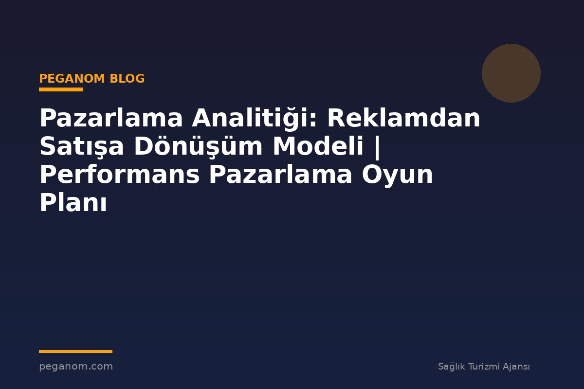 Pazarlama Analitiği: Reklamdan Satışa Dönüşüm Modeli | Performans Pazarlama Oyun Planı