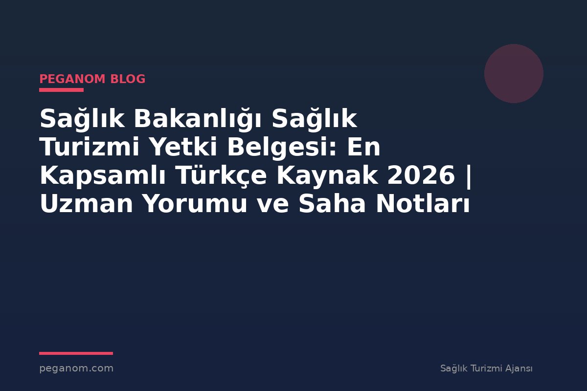 Sağlık Bakanlığı Sağlık Turizmi Yetki Belgesi: En Kapsamlı Türkçe Kaynak 2026 | Uzman Yorumu ve Saha Notları