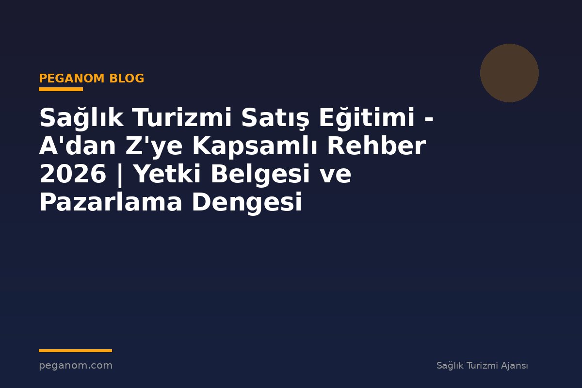 Sağlık Turizmi Satış Eğitimi - A'dan Z'ye Kapsamlı Rehber 2026 | Yetki Belgesi ve Pazarlama Dengesi