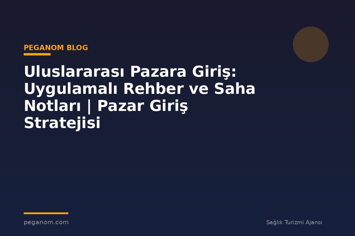 Uluslararası Pazara Giriş: Uygulamalı Rehber ve Saha Notları | Pazar Giriş Stratejisi