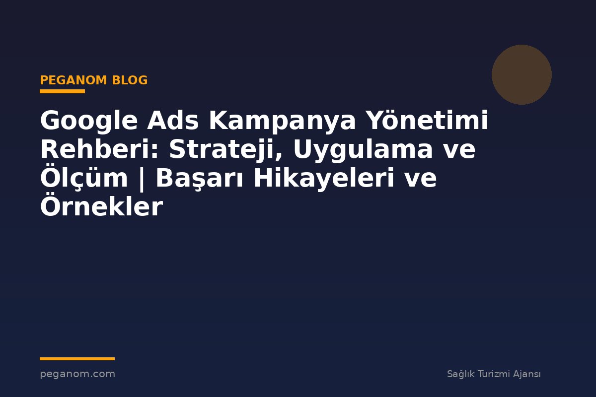 Google Ads Kampanya Yönetimi Rehberi: Strateji, Uygulama ve Ölçüm | Başarı Hikayeleri ve Örnekler