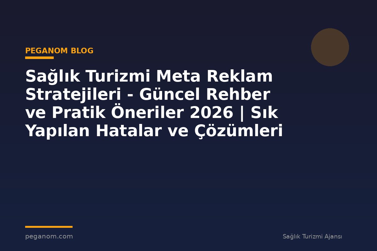 Sağlık Turizmi Meta Reklam Stratejileri - Güncel Rehber ve Pratik Öneriler 2026 | Sık Yapılan Hatalar ve Çözümleri