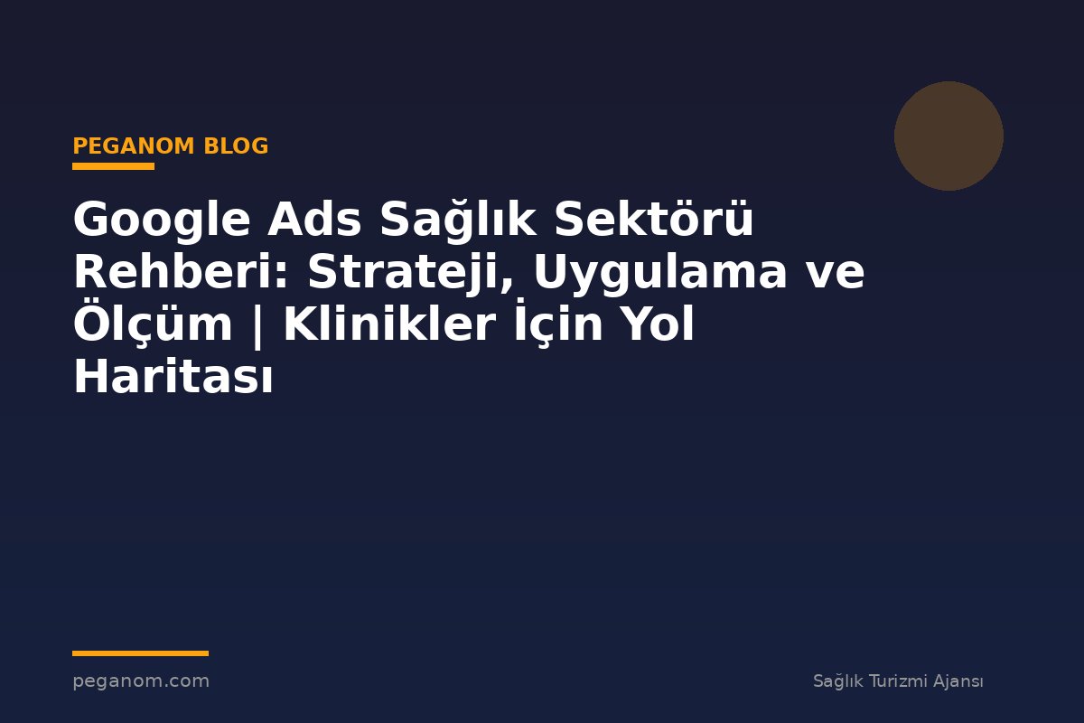 Google Ads Sağlık Sektörü Rehberi: Strateji, Uygulama ve Ölçüm | Klinikler İçin Yol Haritası