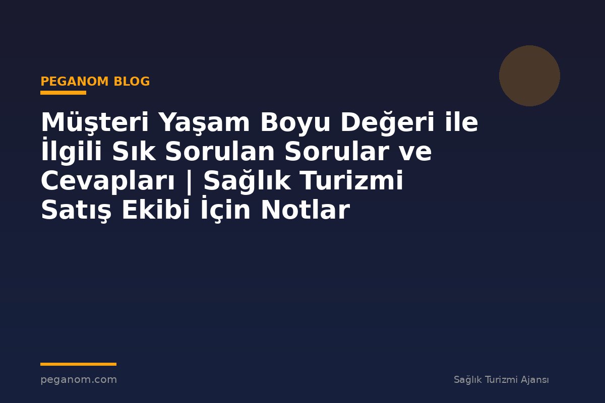 Müşteri Yaşam Boyu Değeri ile İlgili Sık Sorulan Sorular ve Cevapları | Sağlık Turizmi Satış Ekibi İçin Notlar