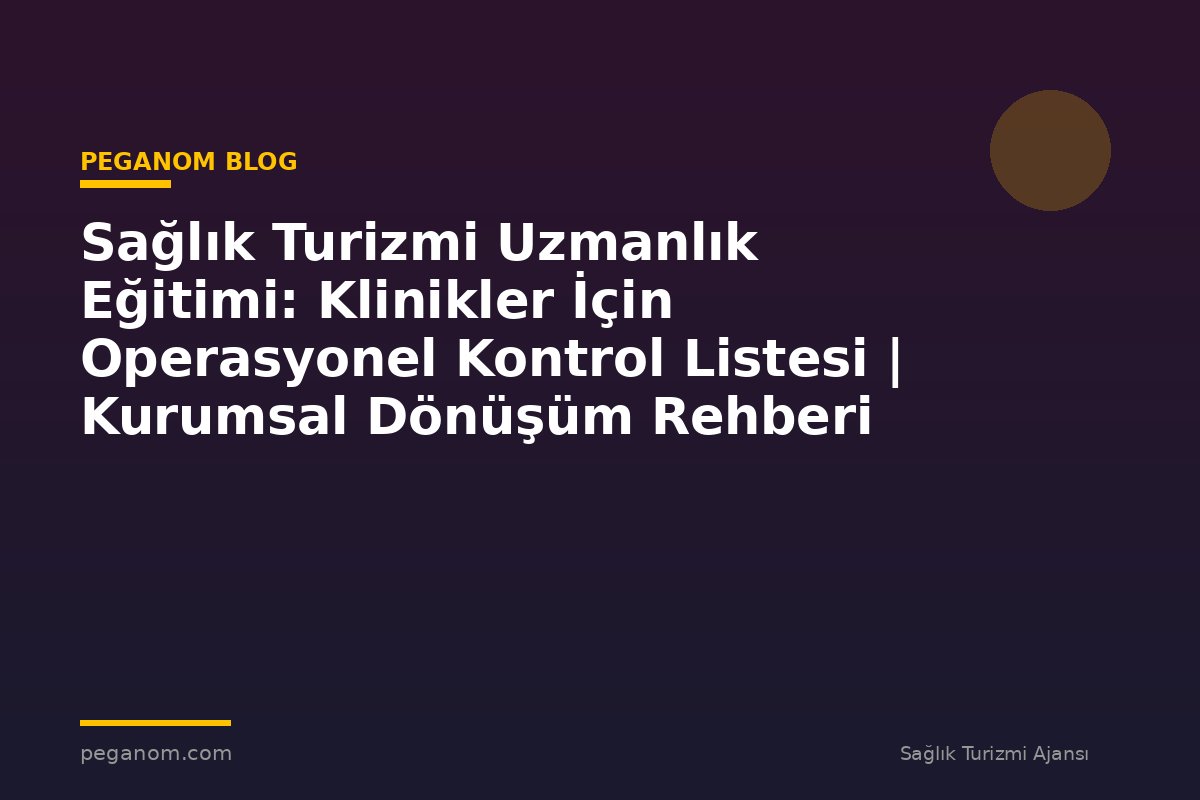 Sağlık Turizmi Uzmanlık Eğitimi: Klinikler İçin Operasyonel Kontrol Listesi | Kurumsal Dönüşüm Rehberi