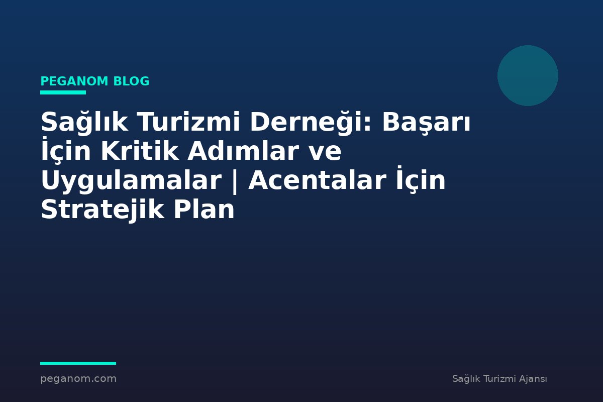 Sağlık Turizmi Derneği: Başarı İçin Kritik Adımlar ve Uygulamalar | Acentalar İçin Stratejik Plan