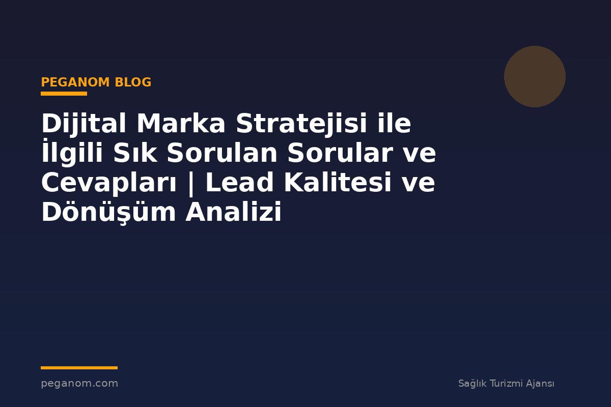 Dijital Marka Stratejisi ile İlgili Sık Sorulan Sorular ve Cevapları | Lead Kalitesi ve Dönüşüm Analizi