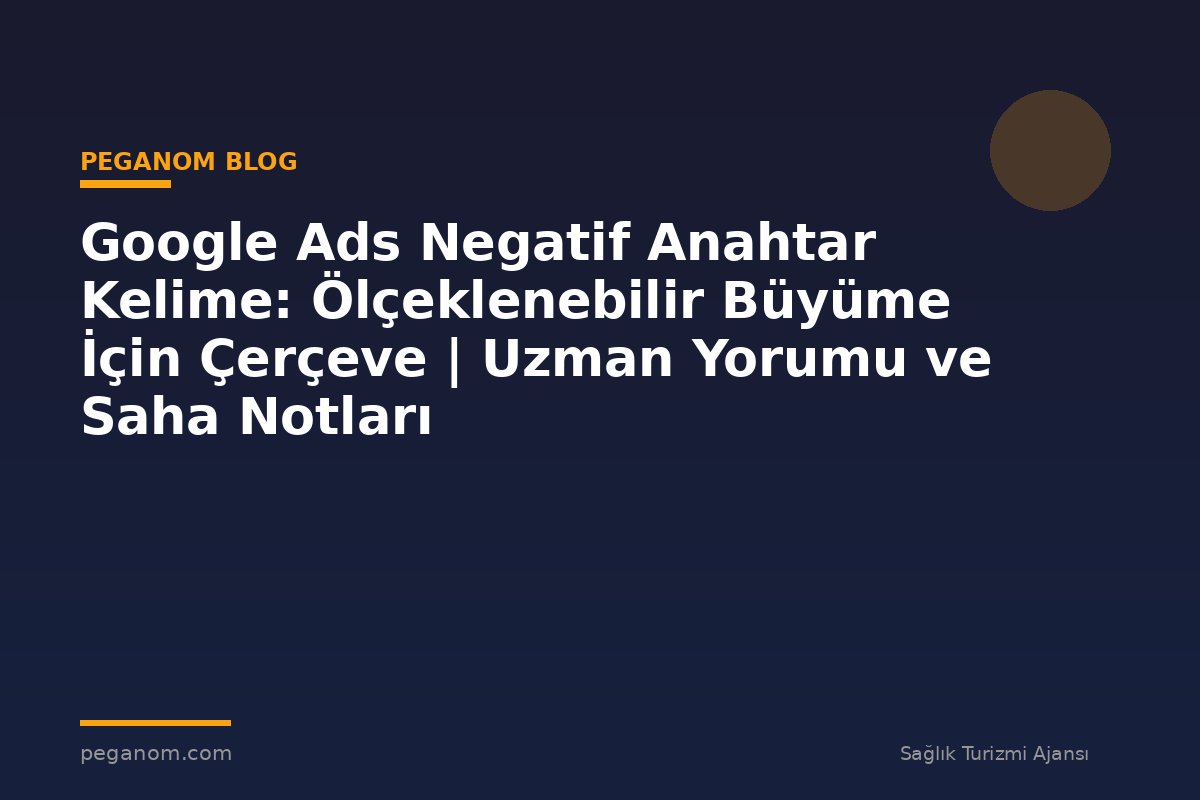 Google Ads Negatif Anahtar Kelime: Ölçeklenebilir Büyüme İçin Çerçeve | Uzman Yorumu ve Saha Notları