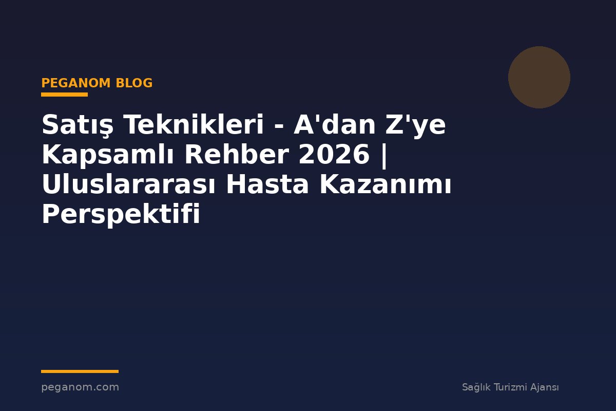 Satış Teknikleri - A'dan Z'ye Kapsamlı Rehber 2026 | Uluslararası Hasta Kazanımı Perspektifi