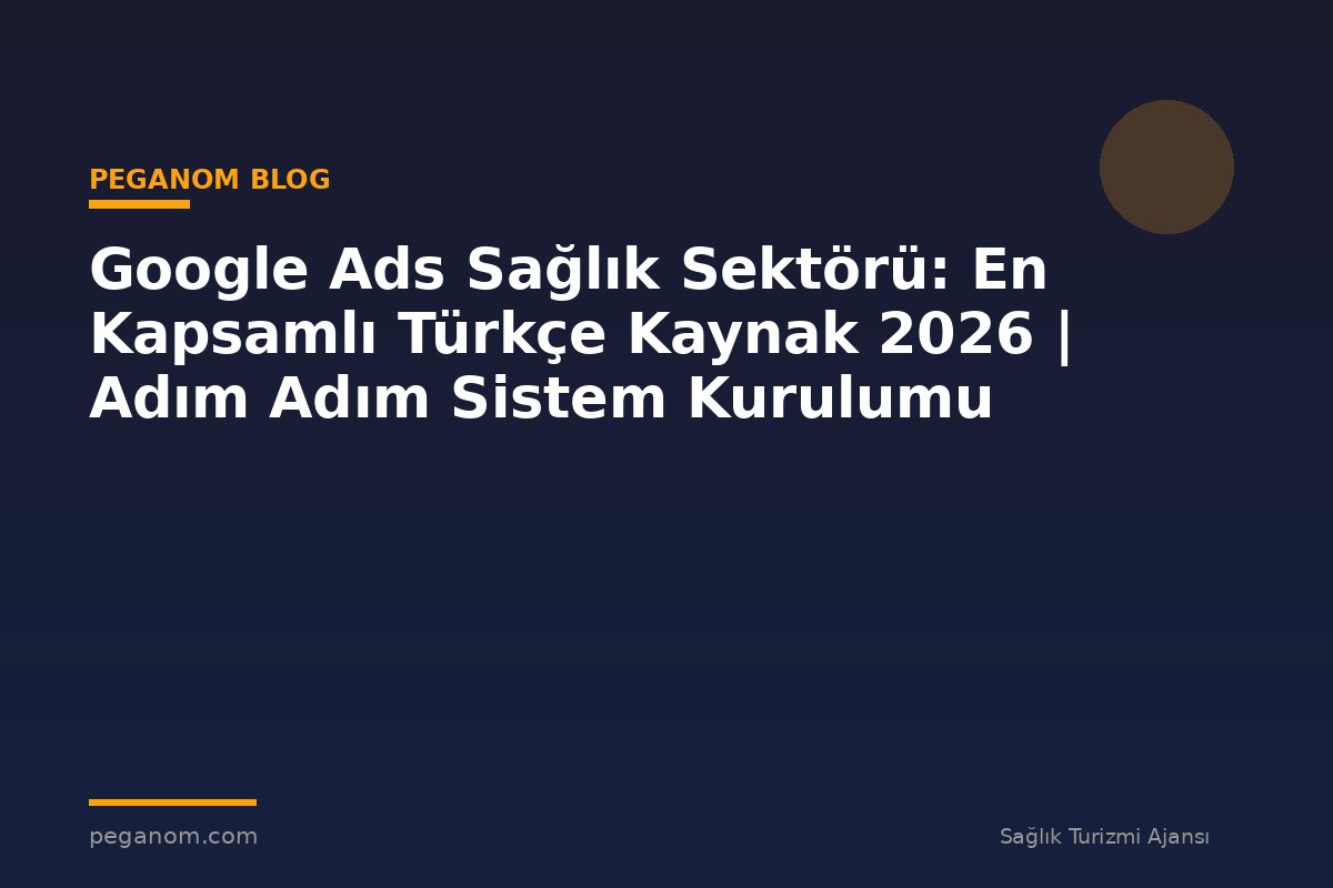 Google Ads Sağlık Sektörü: En Kapsamlı Türkçe Kaynak 2026 | Adım Adım Sistem Kurulumu