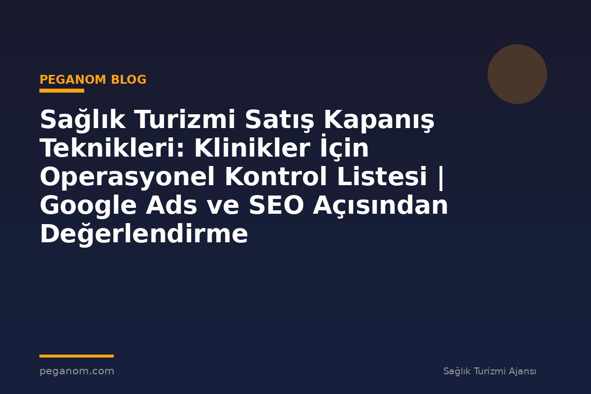 Sağlık Turizmi Satış Kapanış Teknikleri: Klinikler İçin Operasyonel Kontrol Listesi | Google Ads ve SEO Açısından Değerlendirme