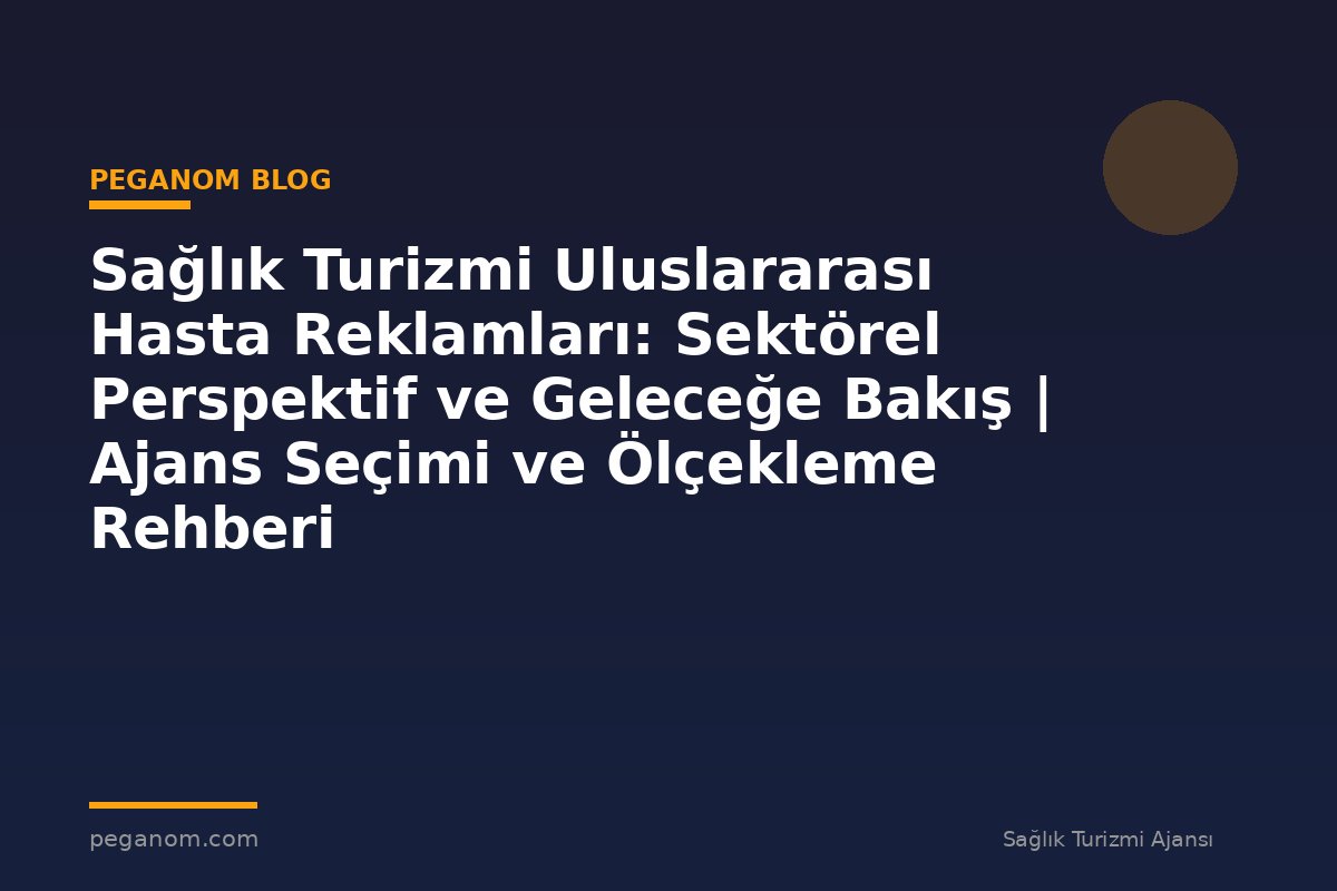 Sağlık Turizmi Uluslararası Hasta Reklamları: Sektörel Perspektif ve Geleceğe Bakış | Ajans Seçimi ve Ölçekleme Rehberi