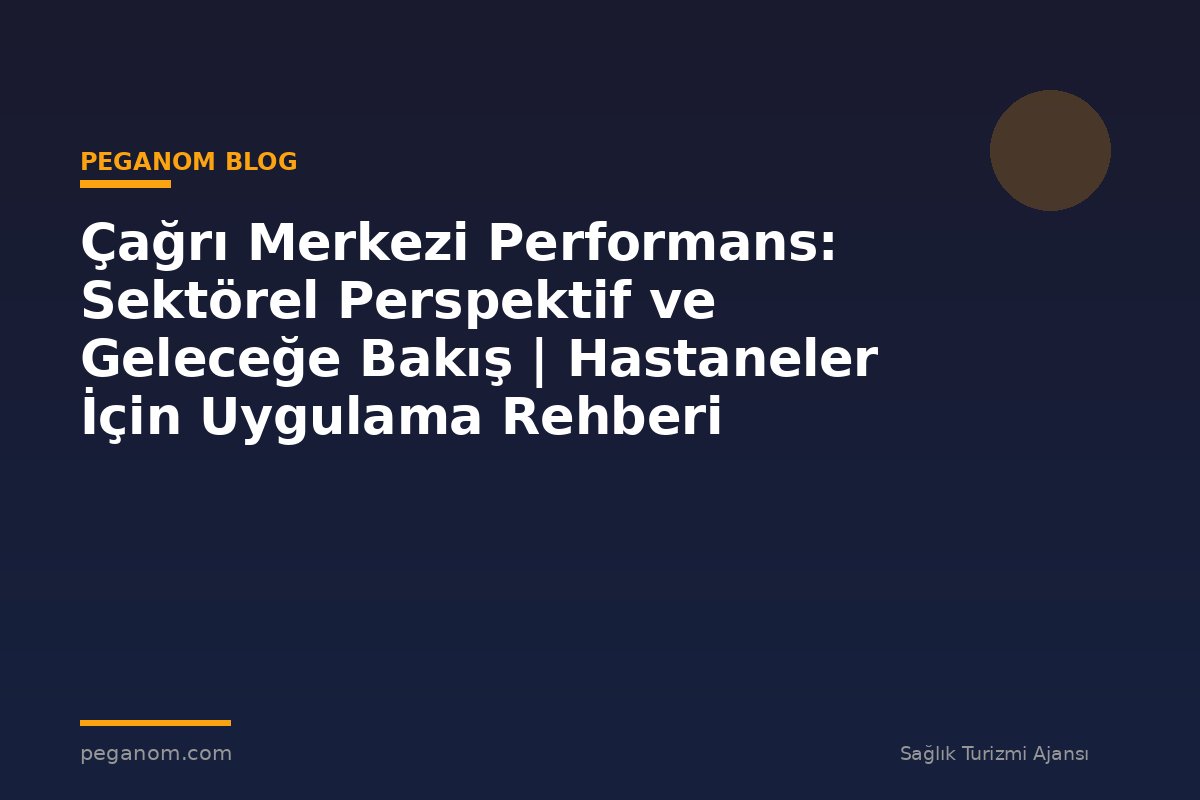 Çağrı Merkezi Performans: Sektörel Perspektif ve Geleceğe Bakış | Hastaneler İçin Uygulama Rehberi
