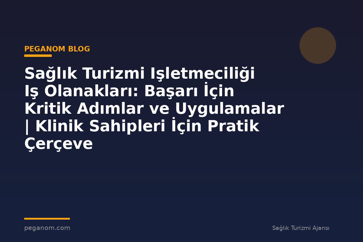 Sağlık Turizmi Işletmeciliği Iş Olanakları: Başarı İçin Kritik Adımlar ve Uygulamalar | Klinik Sahipleri İçin Pratik Çerçeve