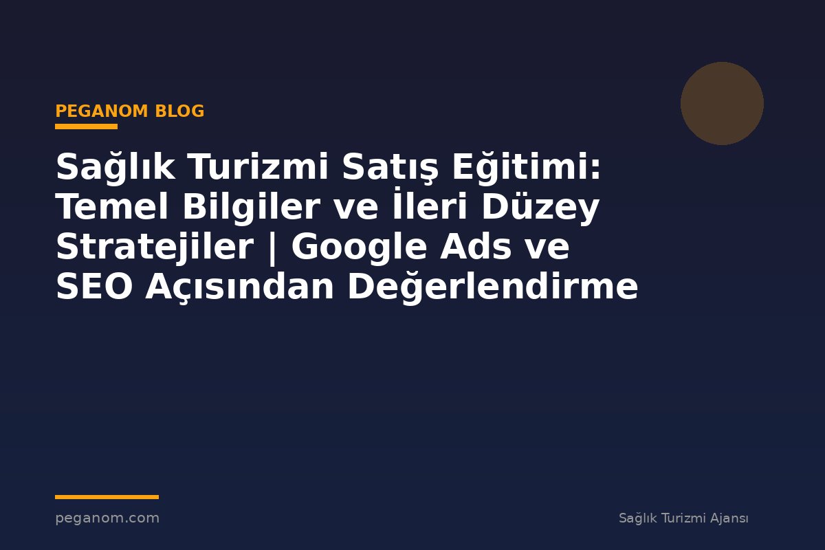 Sağlık Turizmi Satış Eğitimi: Temel Bilgiler ve İleri Düzey Stratejiler | Google Ads ve SEO Açısından Değerlendirme