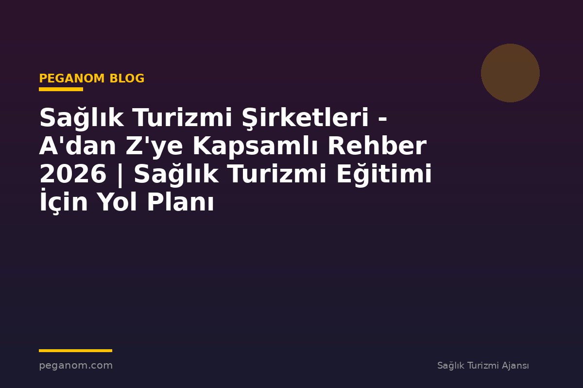 Sağlık Turizmi Şirketleri - A'dan Z'ye Kapsamlı Rehber 2026 | Sağlık Turizmi Eğitimi İçin Yol Planı