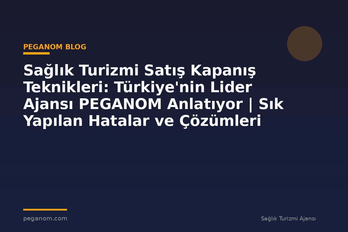 Sağlık Turizmi Satış Kapanış Teknikleri: Türkiye'nin Lider Ajansı PEGANOM Anlatıyor | Sık Yapılan Hatalar ve Çözümleri