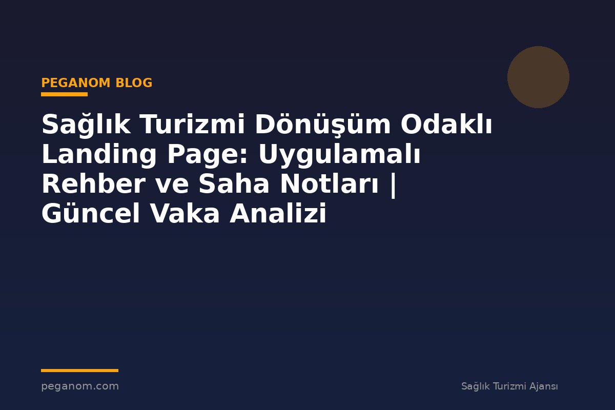 Sağlık Turizmi Dönüşüm Odaklı Landing Page: Uygulamalı Rehber ve Saha Notları | Güncel Vaka Analizi