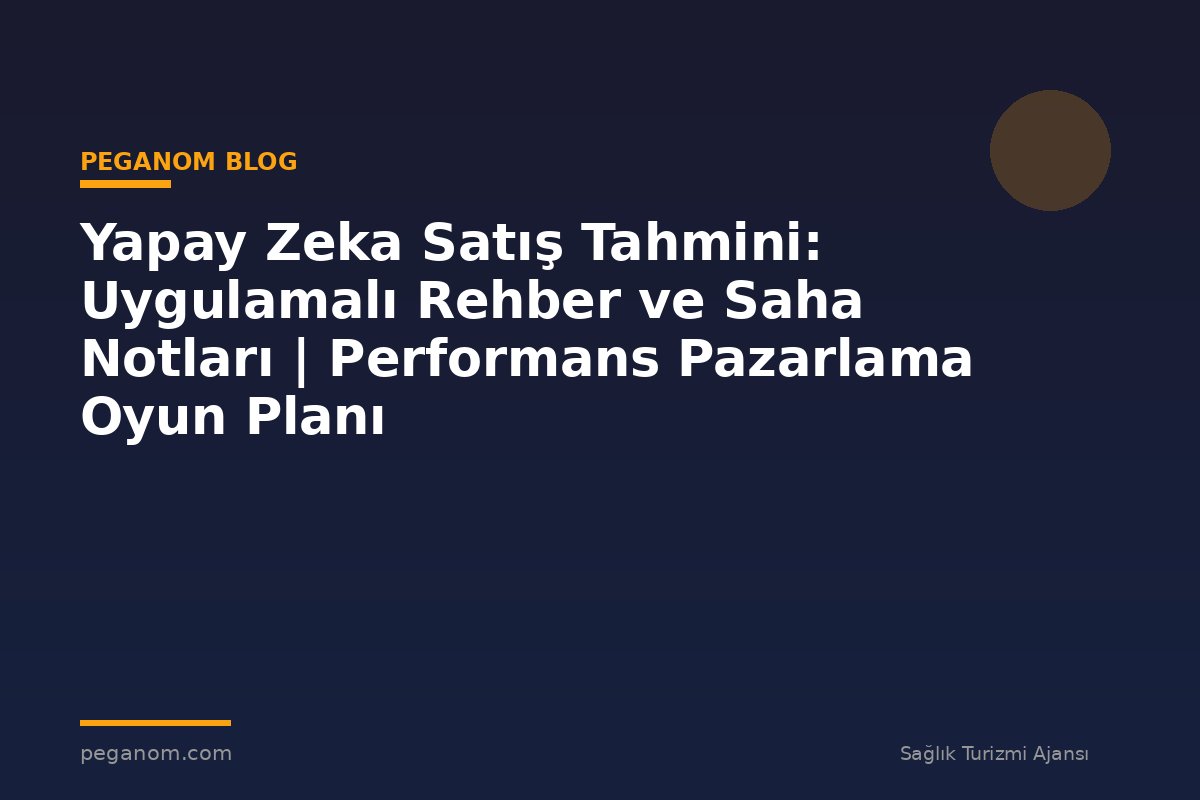 Yapay Zeka Satış Tahmini: Uygulamalı Rehber ve Saha Notları | Performans Pazarlama Oyun Planı