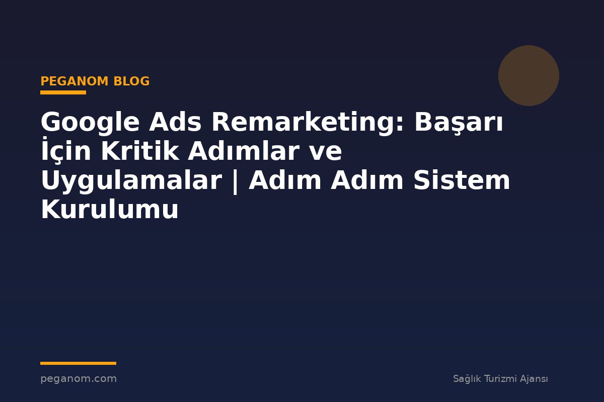Google Ads Remarketing: Başarı İçin Kritik Adımlar ve Uygulamalar | Adım Adım Sistem Kurulumu