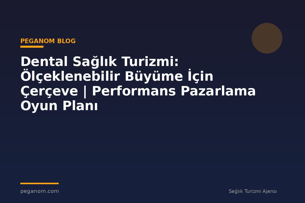 Dental Sağlık Turizmi: Ölçeklenebilir Büyüme İçin Çerçeve | Performans Pazarlama Oyun Planı
