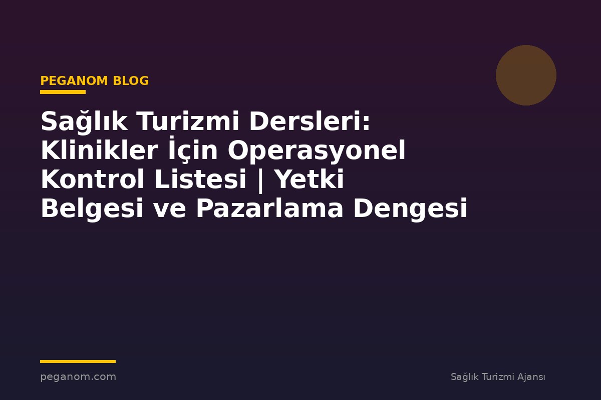 Sağlık Turizmi Dersleri: Klinikler İçin Operasyonel Kontrol Listesi | Yetki Belgesi ve Pazarlama Dengesi