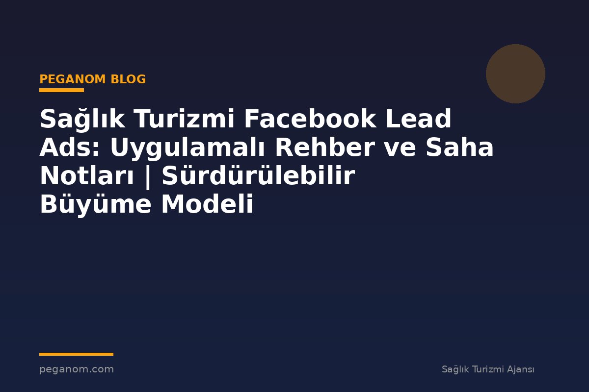Sağlık Turizmi Facebook Lead Ads: Uygulamalı Rehber ve Saha Notları | Sürdürülebilir Büyüme Modeli