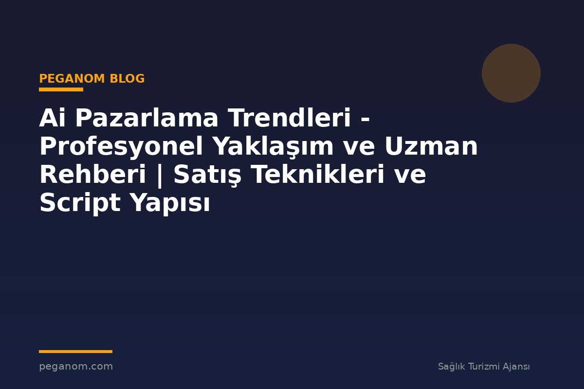 Ai Pazarlama Trendleri - Profesyonel Yaklaşım ve Uzman Rehberi | Satış Teknikleri ve Script Yapısı