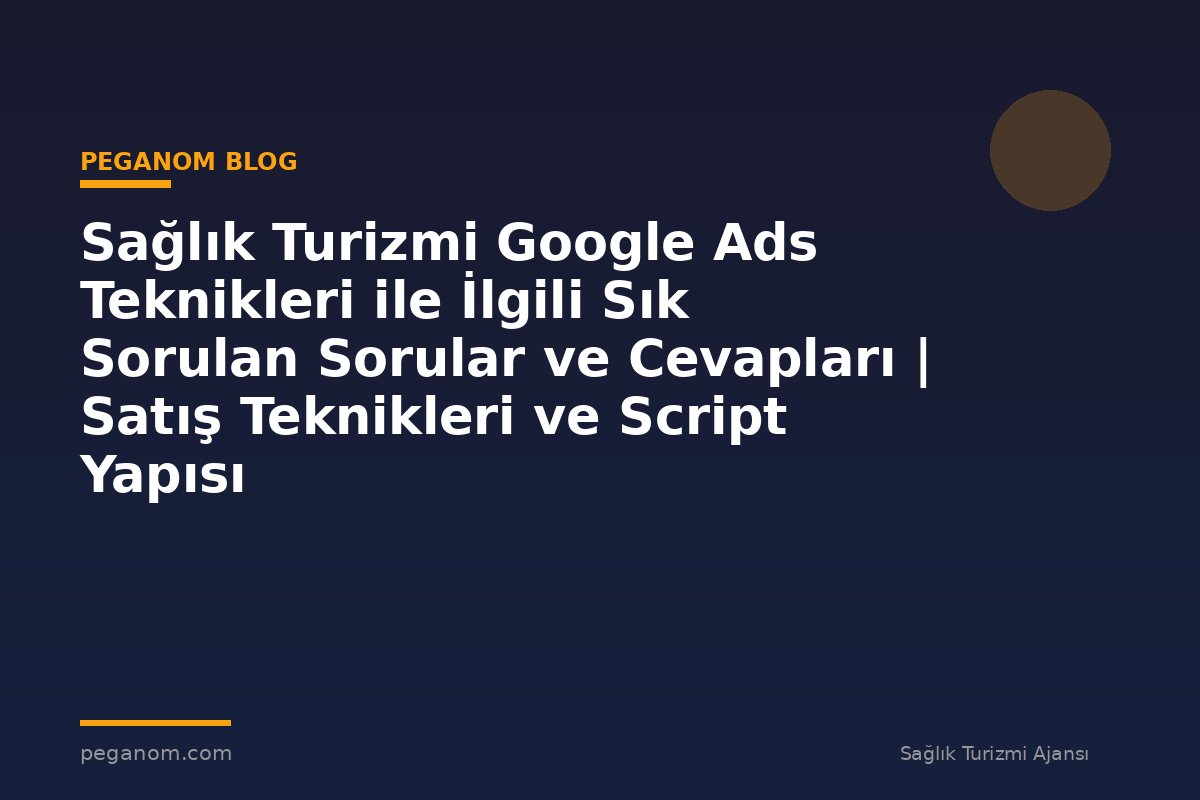 Sağlık Turizmi Google Ads Teknikleri ile İlgili Sık Sorulan Sorular ve Cevapları | Satış Teknikleri ve Script Yapısı