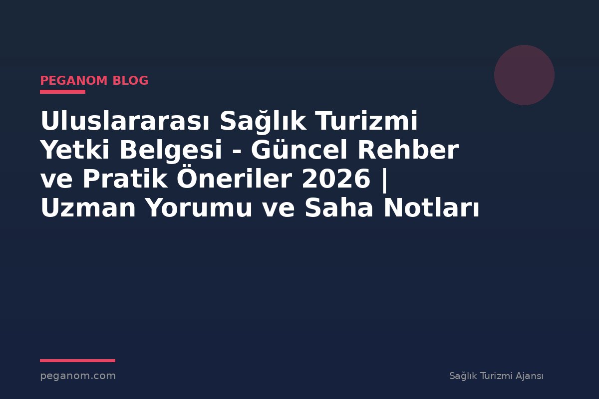Uluslararası Sağlık Turizmi Yetki Belgesi - Güncel Rehber ve Pratik Öneriler 2026 | Uzman Yorumu ve Saha Notları