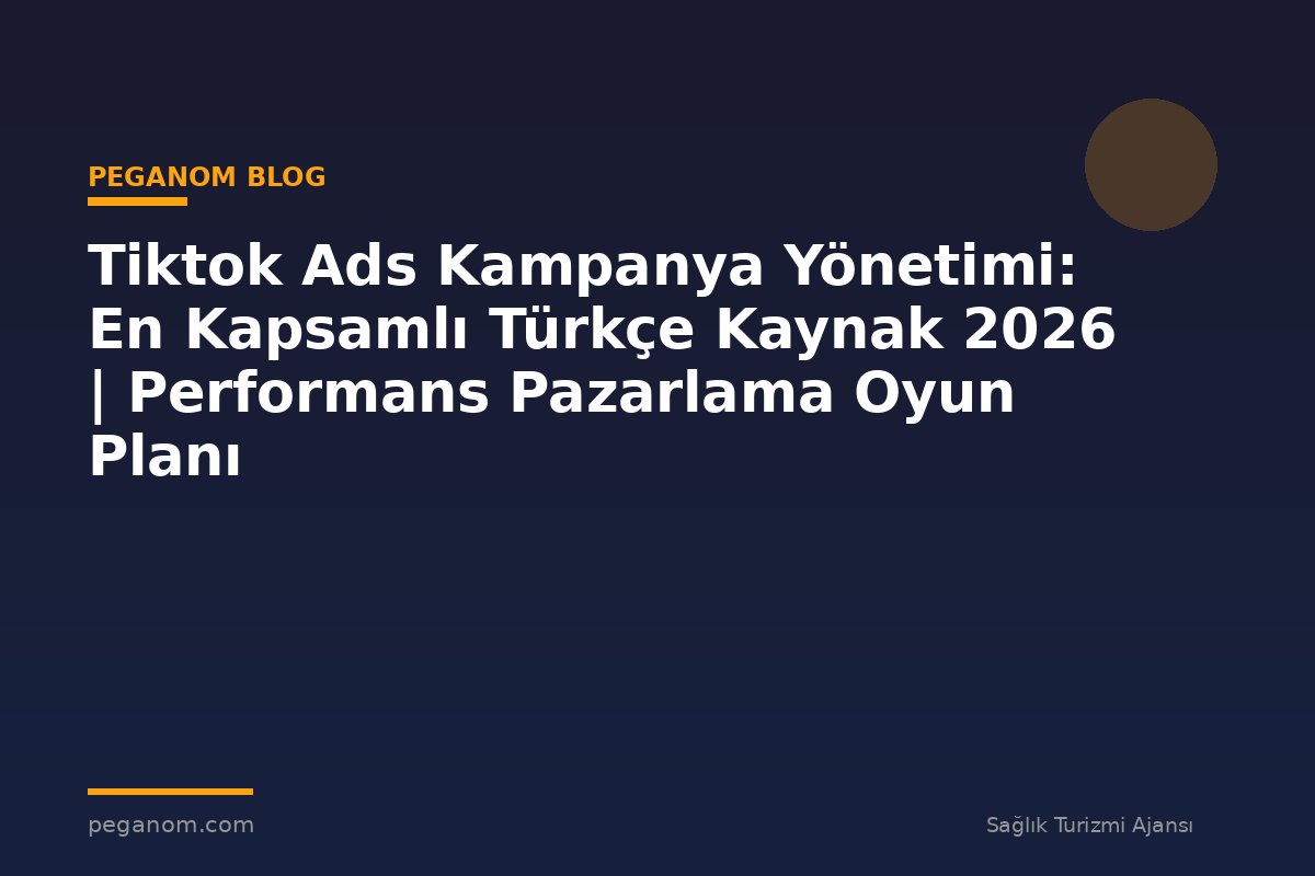 Tiktok Ads Kampanya Yönetimi: En Kapsamlı Türkçe Kaynak 2026 | Performans Pazarlama Oyun Planı
