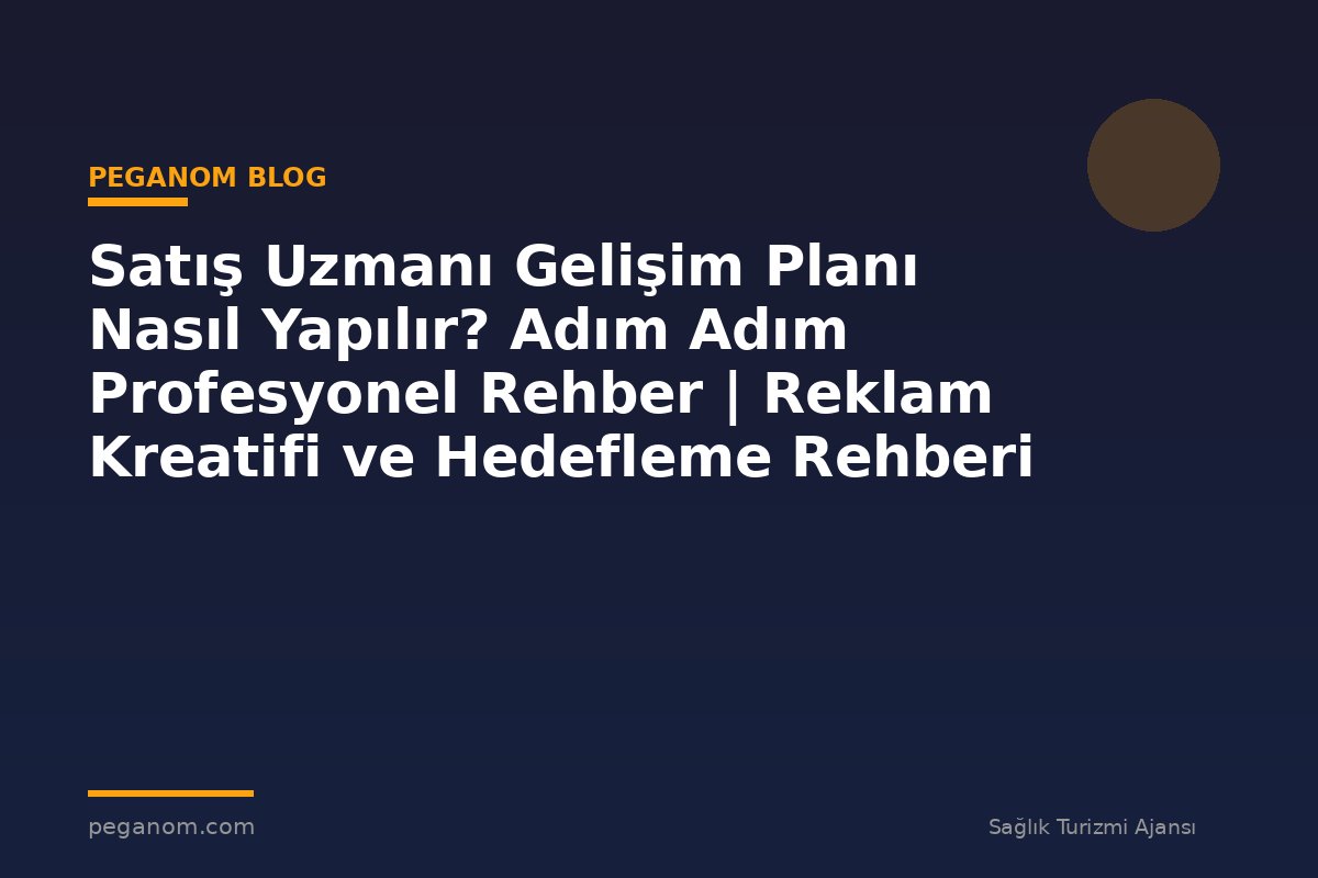 Satış Uzmanı Gelişim Planı Nasıl Yapılır? Adım Adım Profesyonel Rehber | Reklam Kreatifi ve Hedefleme Rehberi