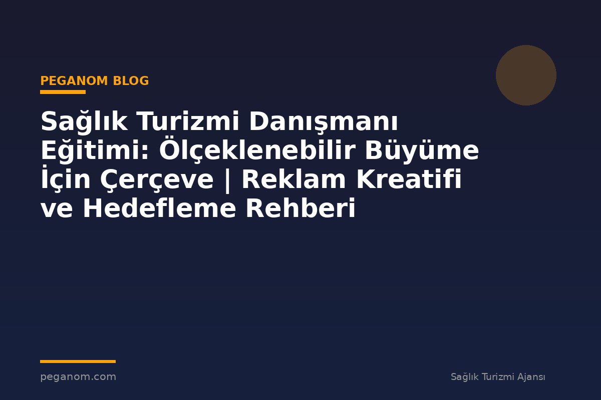 Sağlık Turizmi Danışmanı Eğitimi: Ölçeklenebilir Büyüme İçin Çerçeve | Reklam Kreatifi ve Hedefleme Rehberi