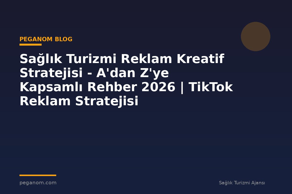 Sağlık Turizmi Reklam Kreatif Stratejisi - A'dan Z'ye Kapsamlı Rehber 2026 | TikTok Reklam Stratejisi