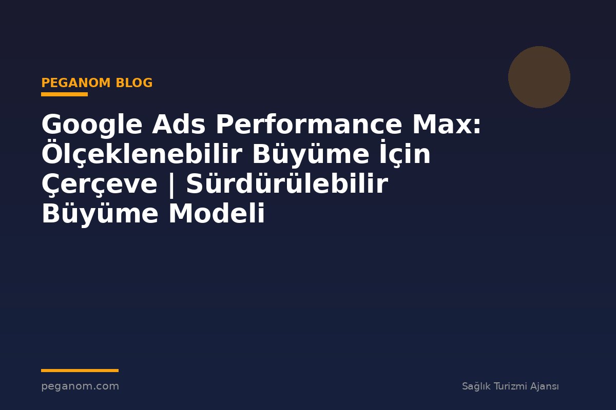 Google Ads Performance Max: Ölçeklenebilir Büyüme İçin Çerçeve | Sürdürülebilir Büyüme Modeli